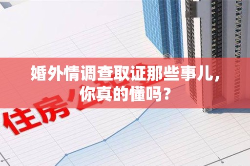 集美婚外情调查取证那些事儿，你真的懂吗？