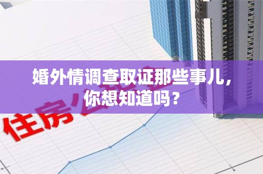 集美婚外情调查取证那些事儿，你想知道吗？