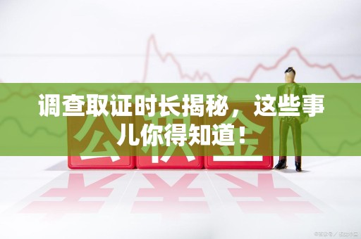 集美调查取证时长揭秘，这些事儿你得知道！