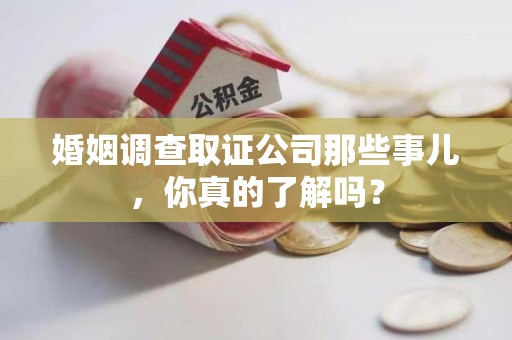 集美婚姻调查取证公司那些事儿，你真的了解吗？