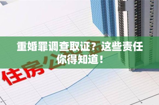 集美重婚罪调查取证？这些责任你得知道！