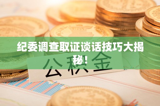 集美纪委调查取证谈话技巧大揭秘！