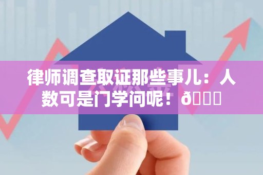 集美律师调查取证那些事儿：人数可是门学问呢！😎