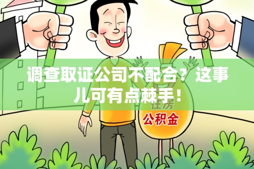 集美调查取证公司不配合？这事儿可有点棘手！