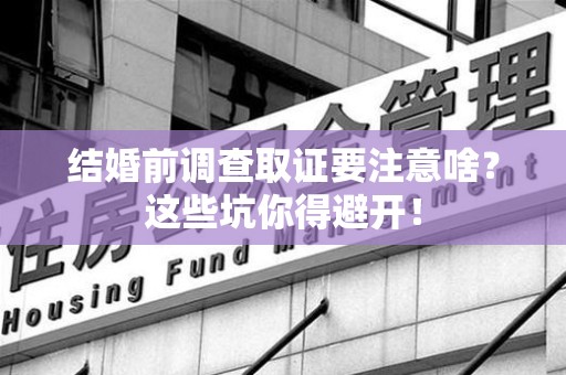 集美结婚前调查取证要注意啥？这些坑你得避开！