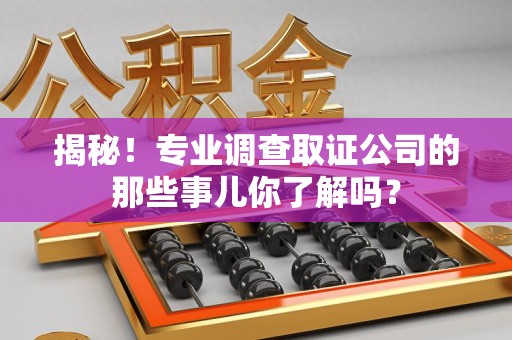 集美揭秘！专业调查取证公司的那些事儿你了解吗？