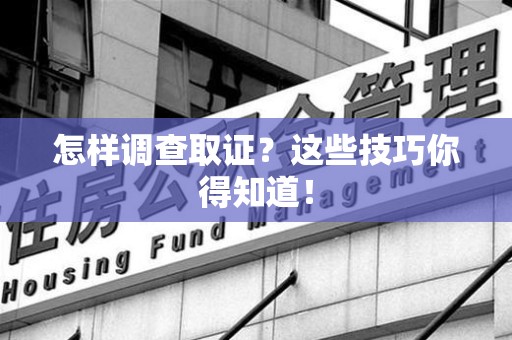 集美怎样调查取证？这些技巧你得知道！