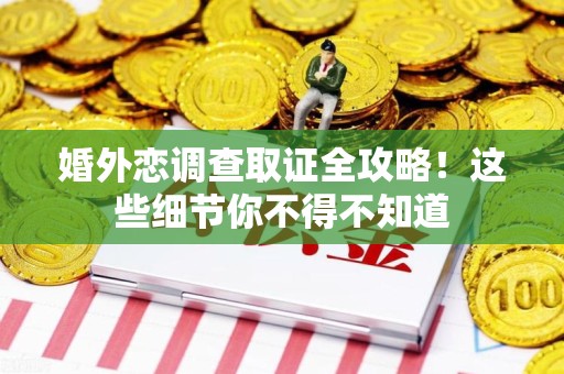集美婚外恋调查取证全攻略！这些细节你不得不知道