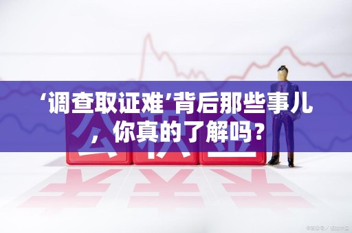 集美‘调查取证难’背后那些事儿，你真的了解吗？
