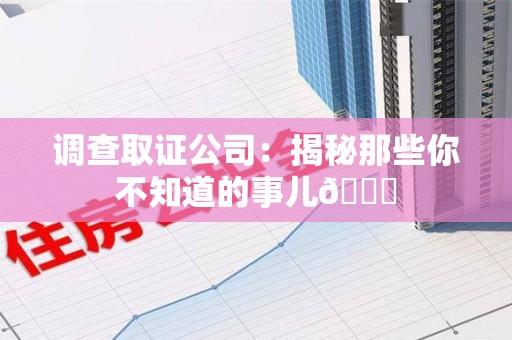 集美调查取证公司：揭秘那些你不知道的事儿😎