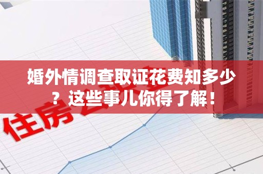 集美婚外情调查取证花费知多少？这些事儿你得了解！
