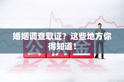 集美婚姻调查取证?这些地方你得知道! 集美婚姻调查取证?这些地方你得知道!