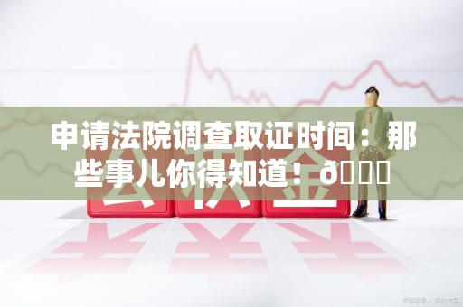 集美申请法院调查取证时间：那些事儿你得知道！😎