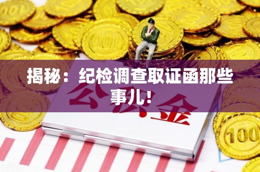 集美揭秘：纪检调查取证函那些事儿！