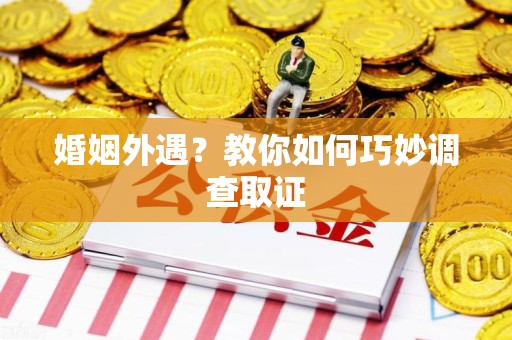 集美婚姻外遇？教你如何巧妙调查取证