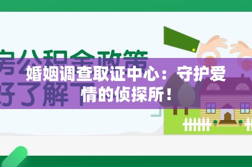 集美婚姻调查取证中心：守护爱情的侦探所！