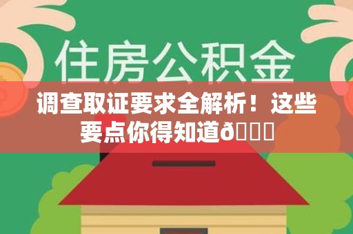 集美调查取证要求全解析！这些要点你得知道😎