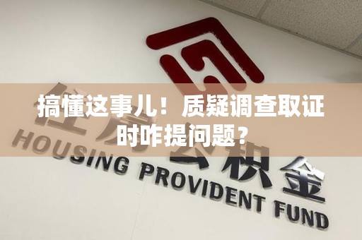 集美搞懂这事儿!质疑调查取证时咋提问题? 集美搞懂这事儿!质疑调查取证时咋提问题?