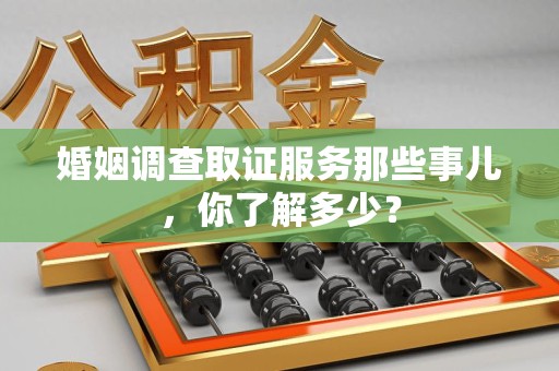 集美婚姻调查取证服务那些事儿，你了解多少？