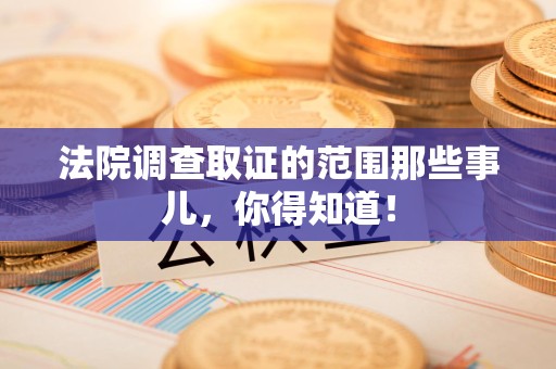 集美法院调查取证的范围那些事儿，你得知道！