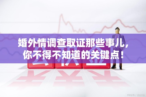 集美婚外情调查取证那些事儿，你不得不知道的关键点！