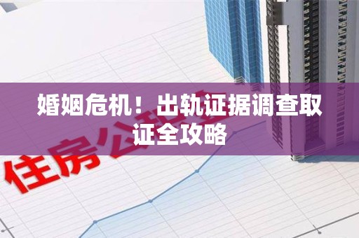 集美婚姻危机！出轨证据调查取证全攻略