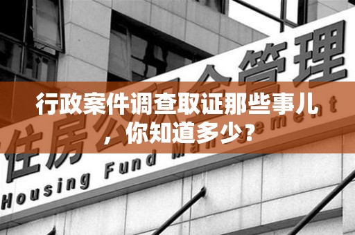 集美行政案件调查取证那些事儿，你知道多少？