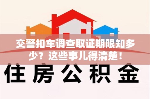 集美交警扣车调查取证期限知多少？这些事儿得清楚！