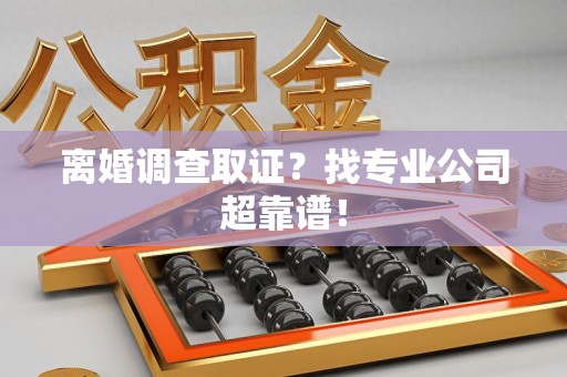 集美离婚调查取证？找专业公司超靠谱！