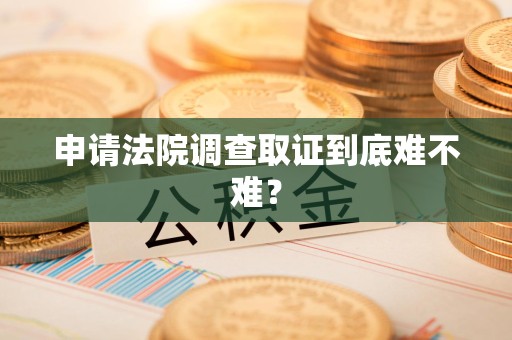 集美申请法院调查取证到底难不难？