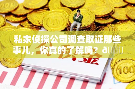 集美私家侦探公司调查取证那些事儿，你真的了解吗？😎