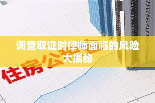 集美调查取证时律师面临的风险大揭秘
