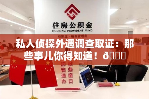 集美私人侦探外遇调查取证：那些事儿你得知道！😎