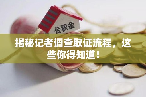 集美揭秘记者调查取证流程，这些你得知道！