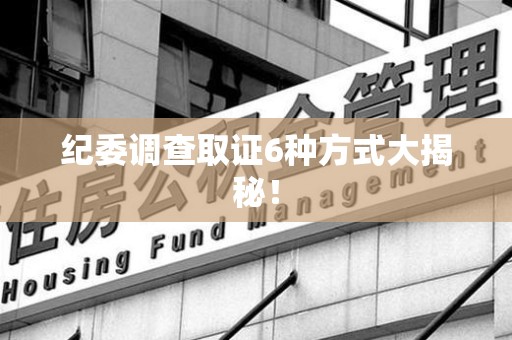 集美纪委调查取证6种方式大揭秘! 集美纪委调查取证6种方式大揭秘!