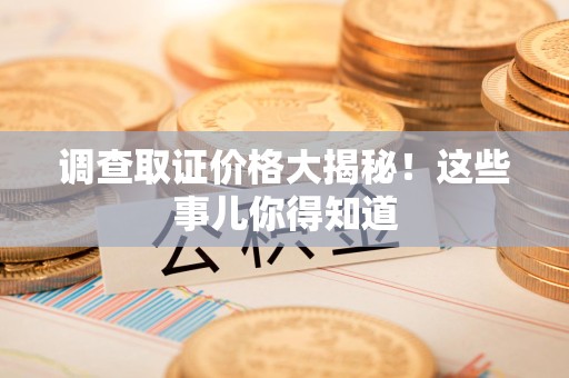 集美调查取证价格大揭秘！这些事儿你得知道