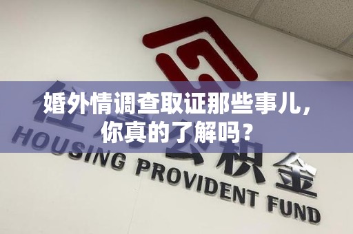 集美婚外情调查取证那些事儿，你真的了解吗？