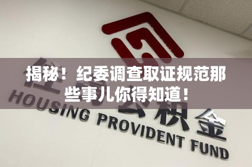 集美揭秘！纪委调查取证规范那些事儿你得知道！