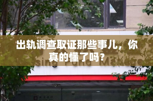 集美出轨调查取证那些事儿，你真的懂了吗？