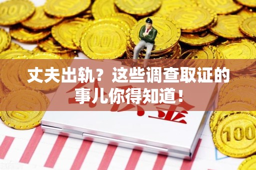 集美丈夫出轨？这些调查取证的事儿你得知道！