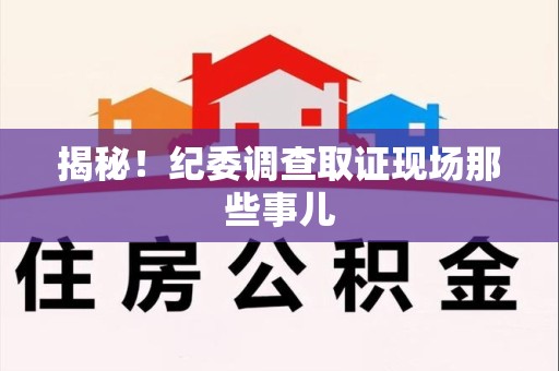 集美揭秘！纪委调查取证现场那些事儿