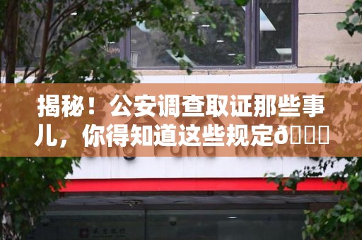 集美揭秘！公安调查取证那些事儿，你得知道这些规定😎