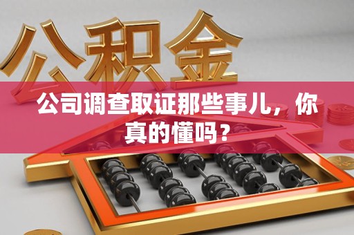 集美公司调查取证那些事儿，你真的懂吗？
