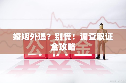 集美婚姻外遇？别慌！调查取证全攻略