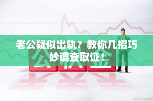集美老公疑似出轨？教你几招巧妙调查取证！