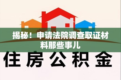 集美揭秘！申请法院调查取证材料那些事儿