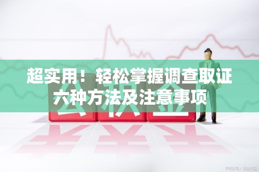 集美超实用！轻松掌握调查取证六种方法及注意事项