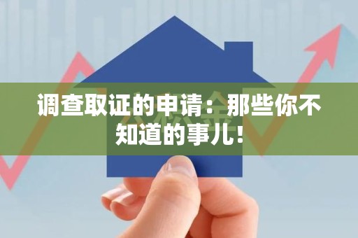 集美调查取证的申请:那些你不知道的事儿! 集美调查取证的申请:那些你不知道的事儿!