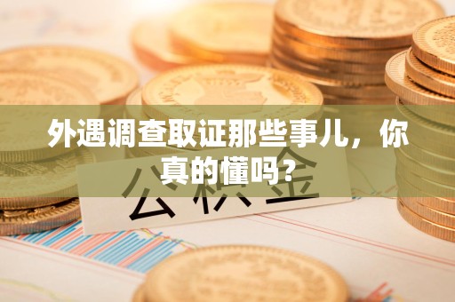 集美外遇调查取证那些事儿，你真的懂吗？
