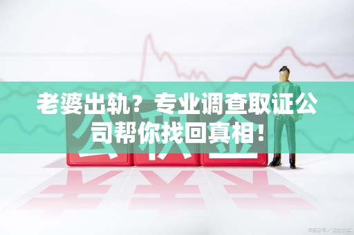 集美老婆出轨？专业调查取证公司帮你找回真相！